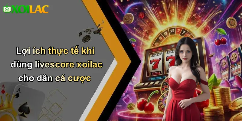 Lợi ích thực tế khi dùng livescore xoilac cho dân cá cược