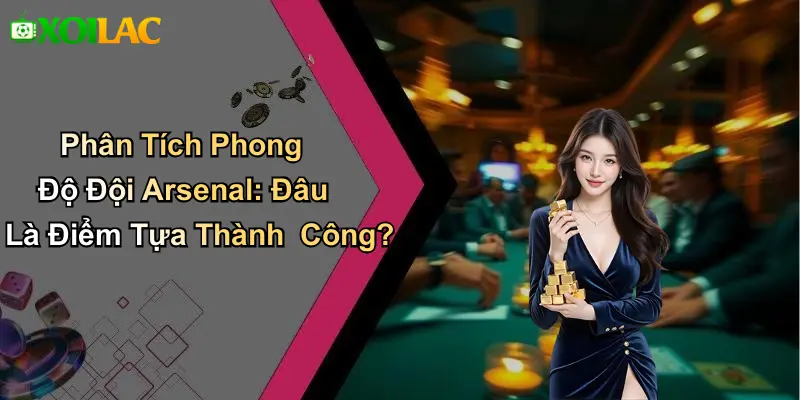 Phân Tích Phong Độ Đội Arsenal: Đâu Là Điểm Tựa Thành Công?