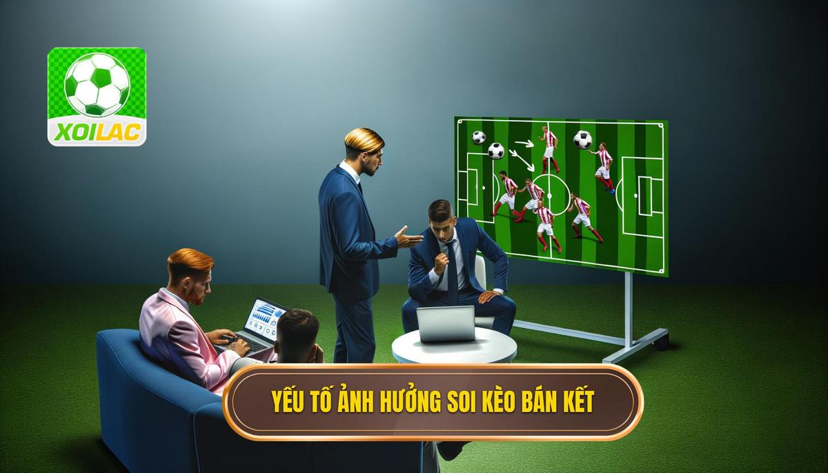 Các yếu tố ảnh hưởng đến soi kèo bóng đá các trận bán kết