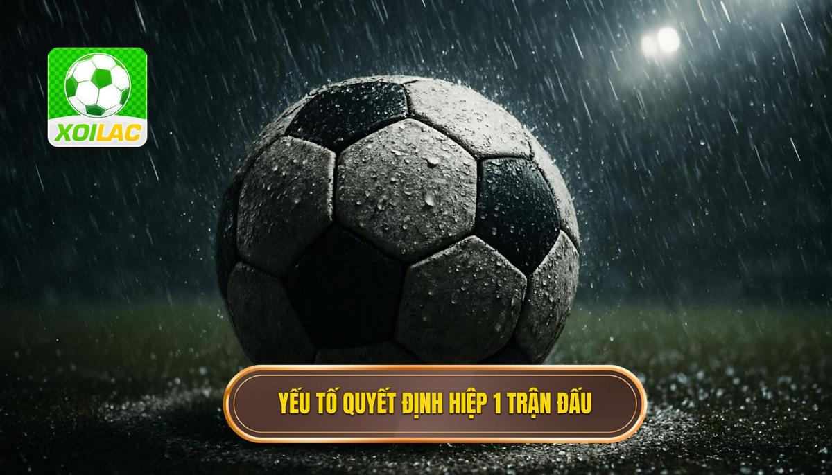 Phân tích các yếu tố then chốt quyết định kết quả hiệp 1